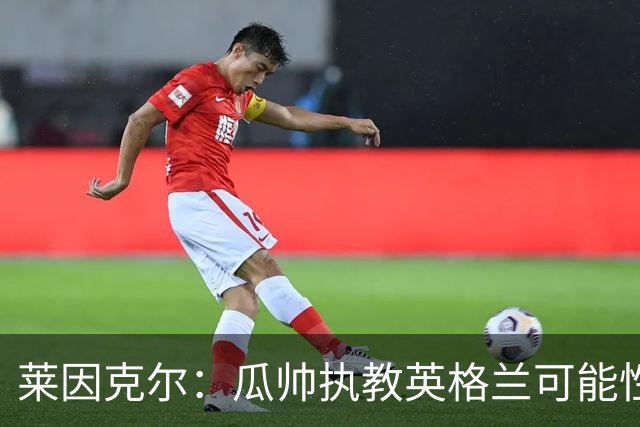 莱因克尔：瓜帅执教英格兰可能性不大